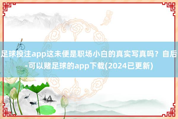 足球投注app这未便是职场小白的真实写真吗？自后-可以赌足球的app下载(2024已更新)