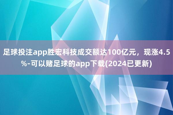 足球投注app胜宏科技成交额达100亿元，现涨4.5%-可以赌足球的app下载(2024已更新)