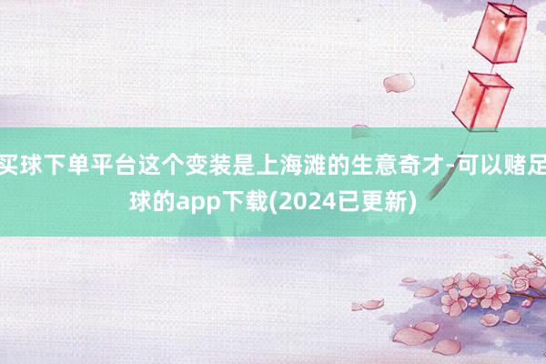 买球下单平台这个变装是上海滩的生意奇才-可以赌足球的app下载(2024已更新)