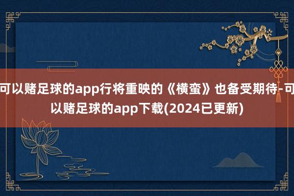 可以赌足球的app行将重映的《横蛮》也备受期待-可以赌足球的app下载(2024已更新)