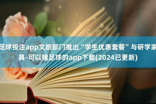 足球投注app文旅部门推出“学生优惠套餐”与研学家具-可以赌足球的app下载(2024已更新)