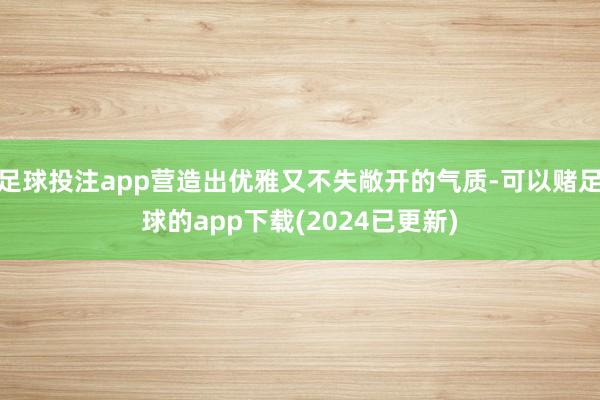 足球投注app营造出优雅又不失敞开的气质-可以赌足球的app下载(2024已更新)