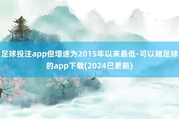 足球投注app但增速为2015年以来最低-可以赌足球的app下载(2024已更新)
