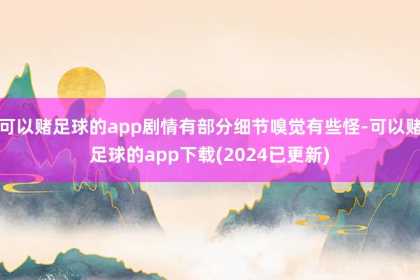 可以赌足球的app剧情有部分细节嗅觉有些怪-可以赌足球的app下载(2024已更新)
