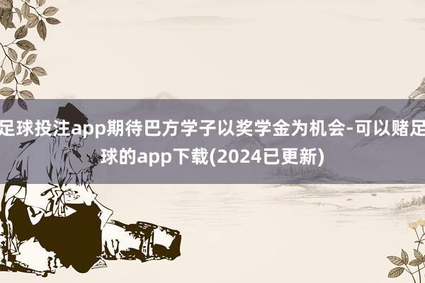 足球投注app期待巴方学子以奖学金为机会-可以赌足球的app下载(2024已更新)