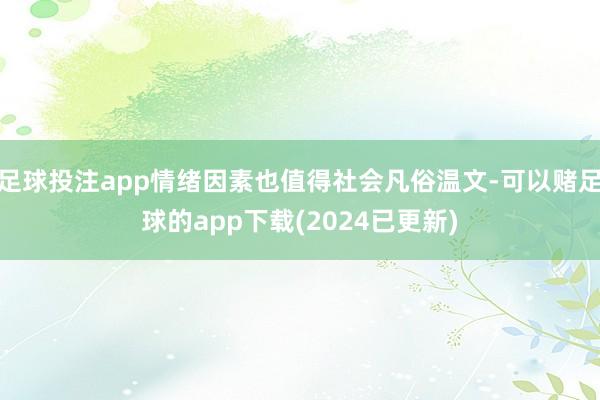足球投注app情绪因素也值得社会凡俗温文-可以赌足球的app下载(2024已更新)