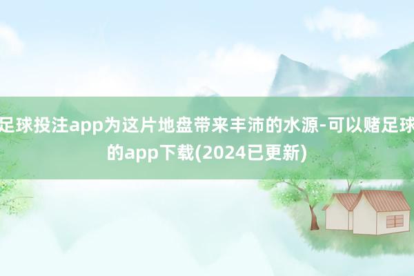 足球投注app为这片地盘带来丰沛的水源-可以赌足球的app下载(2024已更新)