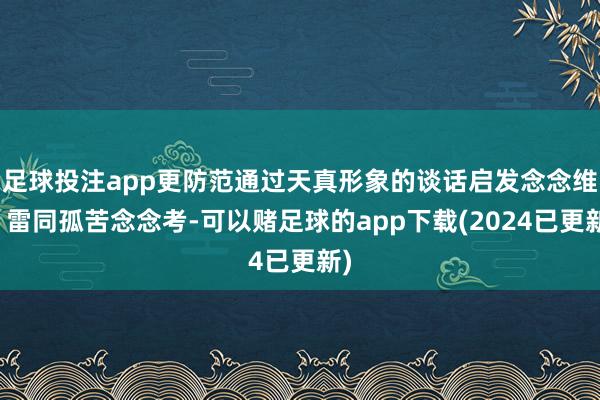 足球投注app更防范通过天真形象的谈话启发念念维、雷同孤苦念念考-可以赌足球的app下载(2024已更新)