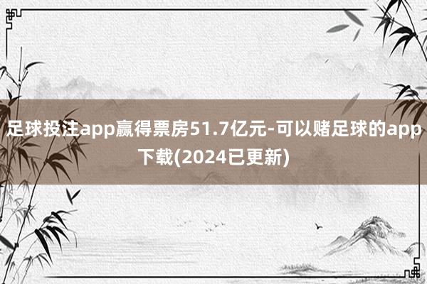 足球投注app赢得票房51.7亿元-可以赌足球的app下载(2024已更新)