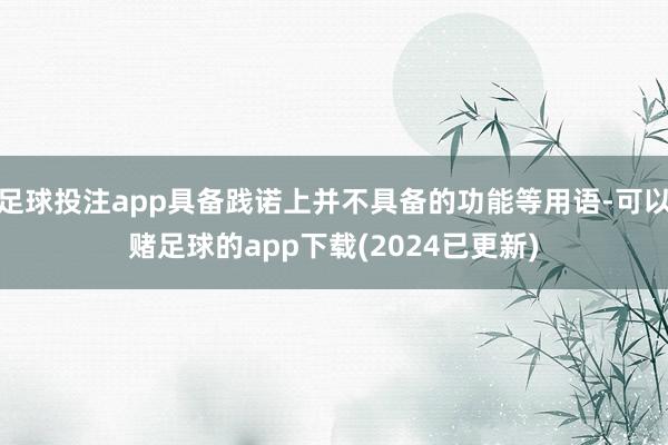 足球投注app具备践诺上并不具备的功能等用语-可以赌足球的app下载(2024已更新)
