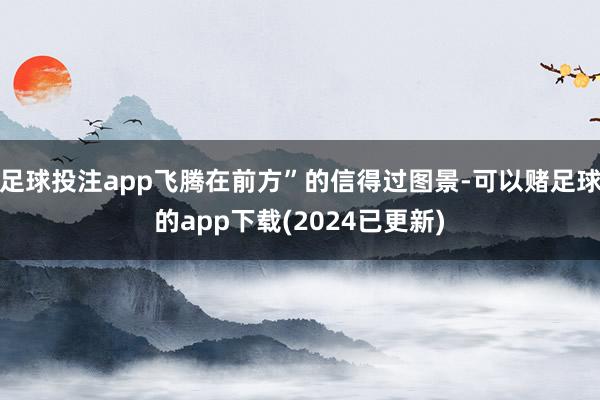 足球投注app飞腾在前方”的信得过图景-可以赌足球的app下载(2024已更新)