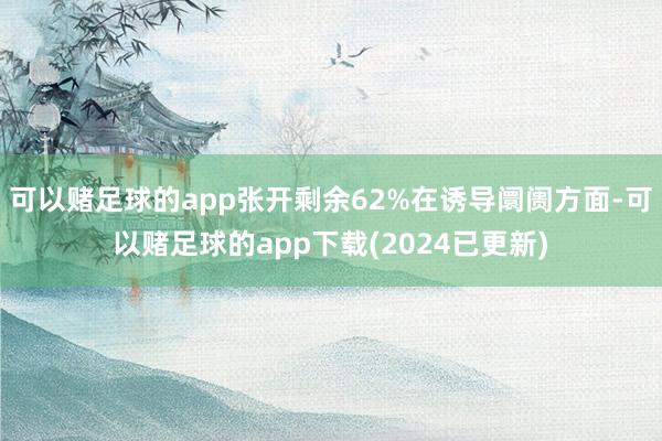 可以赌足球的app张开剩余62%在诱导阛阓方面-可以赌足球的app下载(2024已更新)