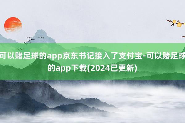 可以赌足球的app京东书记接入了支付宝-可以赌足球的app下载(2024已更新)