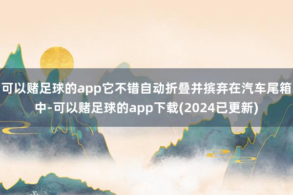 可以赌足球的app它不错自动折叠并摈弃在汽车尾箱中-可以赌足球的app下载(2024已更新)