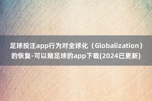 足球投注app行为对全球化（Globalization）的恢复-可以赌足球的app下载(2024已更新)