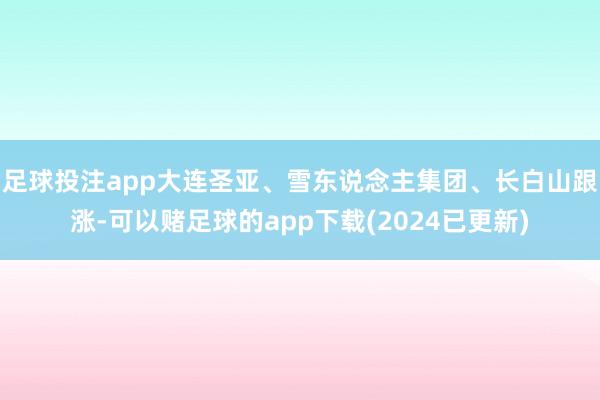 足球投注app大连圣亚、雪东说念主集团、长白山跟涨-可以赌足球的app下载(2024已更新)