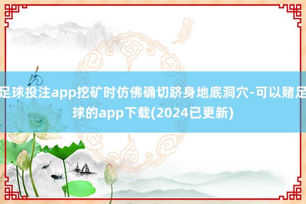 足球投注app挖矿时仿佛确切跻身地底洞穴-可以赌足球的app下载(2024已更新)