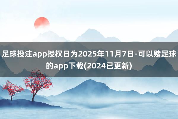 足球投注app授权日为2025年11月7日-可以赌足球的app下载(2024已更新)