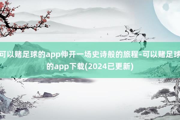 可以赌足球的app伸开一场史诗般的旅程-可以赌足球的app下载(2024已更新)