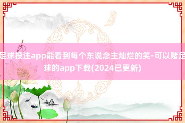 足球投注app能看到每个东说念主灿烂的笑-可以赌足球的app下载(2024已更新)