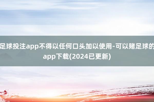 足球投注app不得以任何口头加以使用-可以赌足球的app下载(2024已更新)