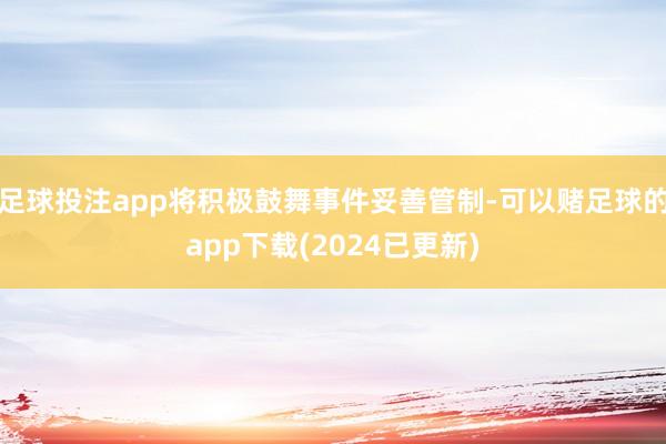 足球投注app将积极鼓舞事件妥善管制-可以赌足球的app下载(2024已更新)
