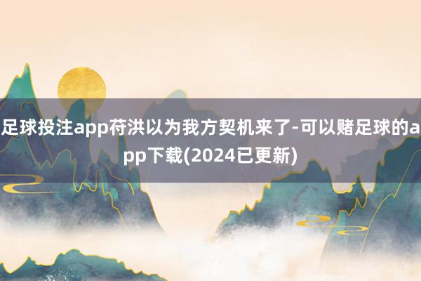足球投注app苻洪以为我方契机来了-可以赌足球的app下载(2024已更新)
