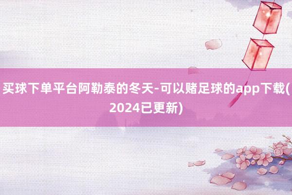 买球下单平台阿勒泰的冬天-可以赌足球的app下载(2024已更新)