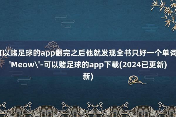 可以赌足球的app翻完之后他就发现全书只好一个单词'Meow'-可以赌足球的app下载(2024已更新)