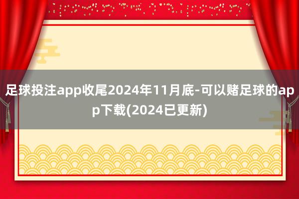 足球投注app收尾2024年11月底-可以赌足球的app下载(2024已更新)