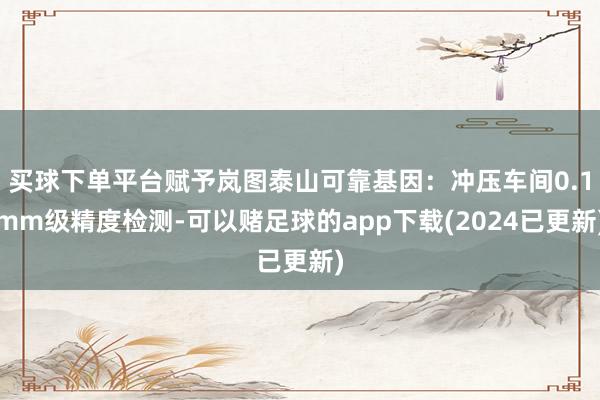 买球下单平台赋予岚图泰山可靠基因：冲压车间0.1mm级精度检测-可以赌足球的app下载(2024已更新)